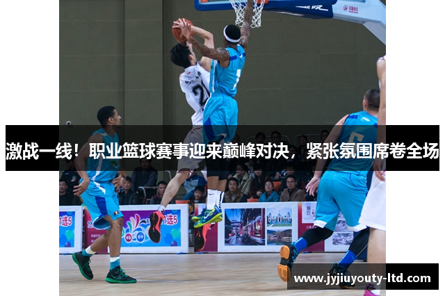 激战一线！职业篮球赛事迎来巅峰对决，紧张氛围席卷全场