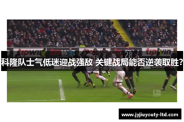 科隆队士气低迷迎战强敌 关键战局能否逆袭取胜？
