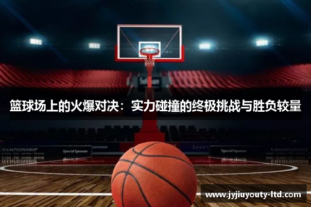 篮球场上的火爆对决：实力碰撞的终极挑战与胜负较量