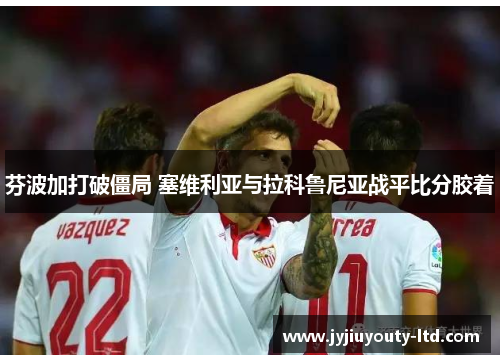 芬波加打破僵局 塞维利亚与拉科鲁尼亚战平比分胶着