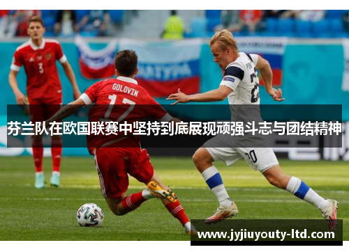 芬兰队在欧国联赛中坚持到底展现顽强斗志与团结精神