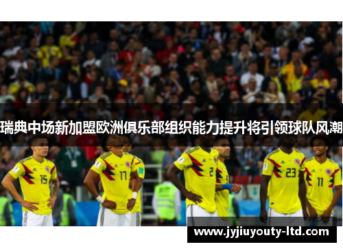 瑞典中场新加盟欧洲俱乐部组织能力提升将引领球队风潮