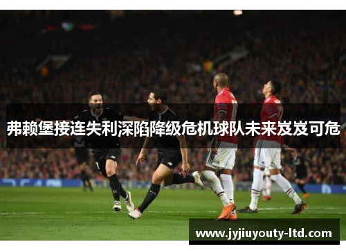 弗赖堡接连失利深陷降级危机球队未来岌岌可危