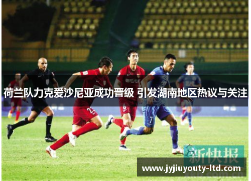荷兰队力克爱沙尼亚成功晋级 引发湖南地区热议与关注