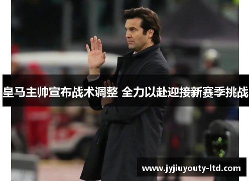皇马主帅宣布战术调整 全力以赴迎接新赛季挑战