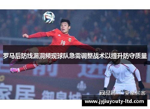 罗马后防线漏洞频现球队急需调整战术以提升防守质量