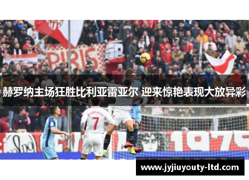 赫罗纳主场狂胜比利亚雷亚尔 迎来惊艳表现大放异彩