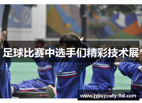 足球比赛中选手们精彩技术展