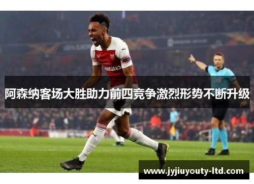 阿森纳客场大胜助力前四竞争激烈形势不断升级