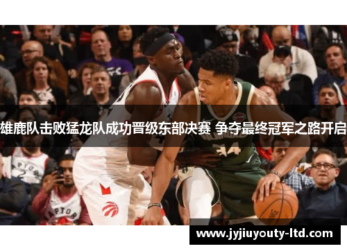 雄鹿队击败猛龙队成功晋级东部决赛 争夺最终冠军之路开启