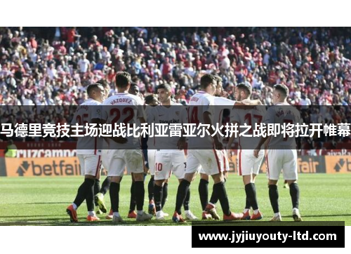 马德里竞技主场迎战比利亚雷亚尔火拼之战即将拉开帷幕