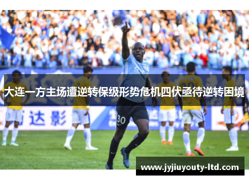 大连一方主场遭逆转保级形势危机四伏亟待逆转困境