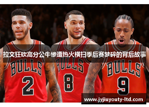 拉文狂砍高分公牛惨遭热火横扫季后赛梦碎的背后故事