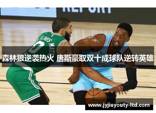 森林狼逆袭热火 唐斯豪取双十成球队逆转英雄