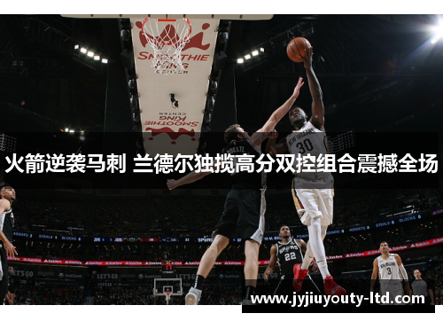火箭逆袭马刺 兰德尔独揽高分双控组合震撼全场