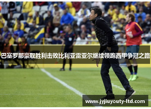 巴塞罗那豪取胜利击败比利亚雷亚尔继续领跑西甲争冠之路