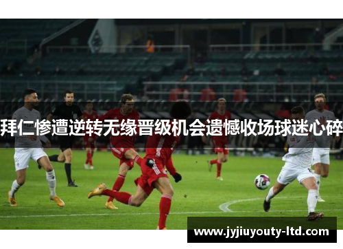 拜仁惨遭逆转无缘晋级机会遗憾收场球迷心碎