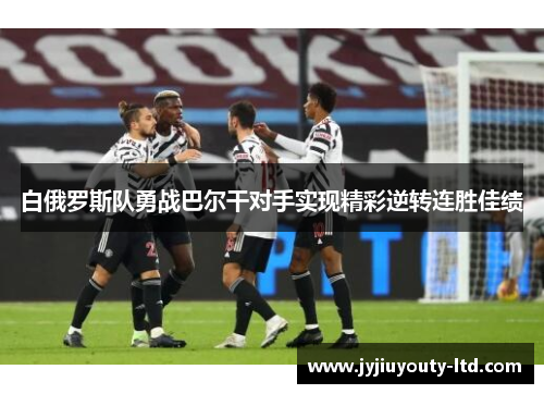 白俄罗斯队勇战巴尔干对手实现精彩逆转连胜佳绩