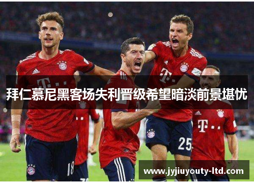 拜仁慕尼黑客场失利晋级希望暗淡前景堪忧