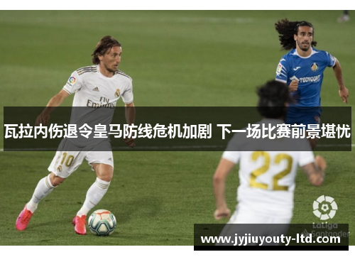瓦拉内伤退令皇马防线危机加剧 下一场比赛前景堪忧