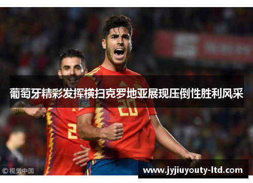 葡萄牙精彩发挥横扫克罗地亚展现压倒性胜利风采