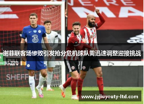 谢菲联客场惨败引发抢分危机球队需迅速调整迎接挑战