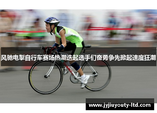 风驰电掣自行车赛场热潮迭起选手们奋勇争先掀起速度狂潮