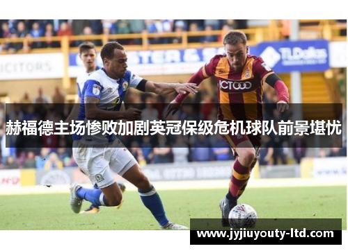 赫福德主场惨败加剧英冠保级危机球队前景堪忧