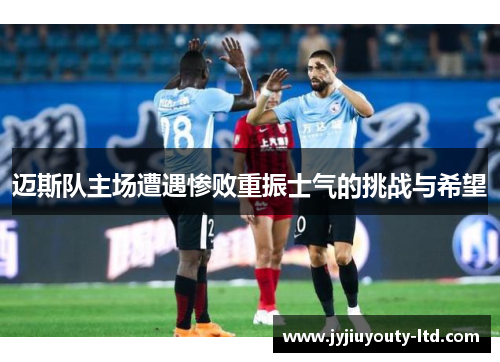 迈斯队主场遭遇惨败重振士气的挑战与希望