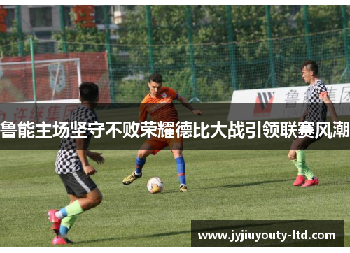 鲁能主场坚守不败荣耀德比大战引领联赛风潮
