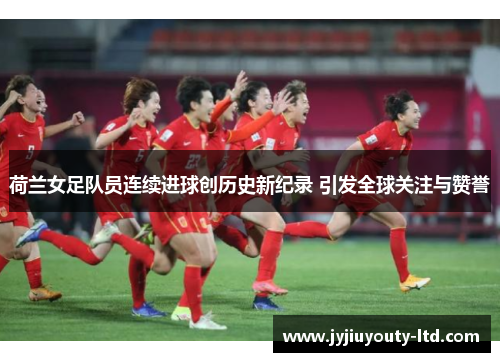 荷兰女足队员连续进球创历史新纪录 引发全球关注与赞誉