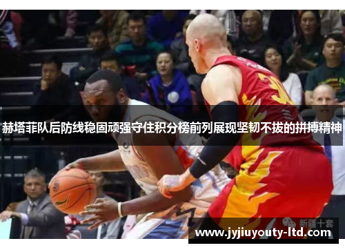 赫塔菲队后防线稳固顽强守住积分榜前列展现坚韧不拔的拼搏精神