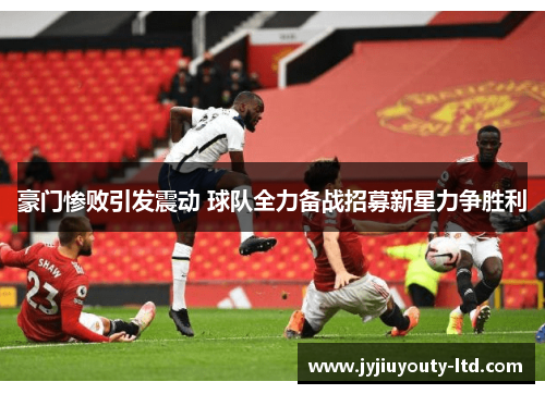 豪门惨败引发震动 球队全力备战招募新星力争胜利