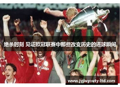 绝杀时刻 见证欧冠联赛中那些改变历史的进球瞬间
