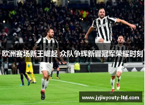 欧洲赛场新王崛起 众队争辉新晋冠军荣耀时刻