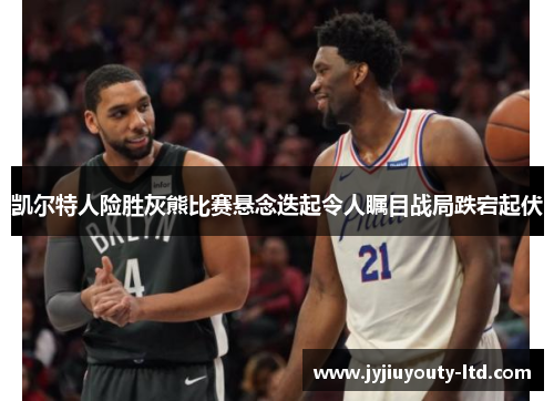 凯尔特人险胜灰熊比赛悬念迭起令人瞩目战局跌宕起伏