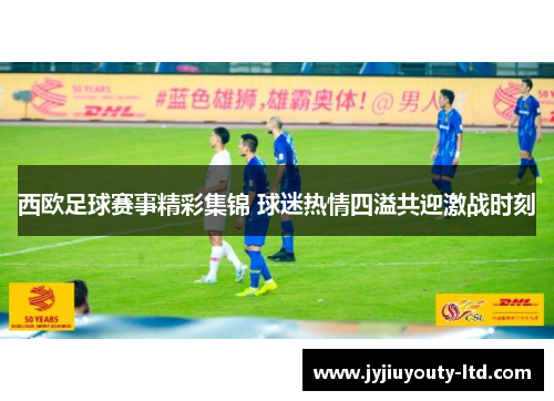 西欧足球赛事精彩集锦 球迷热情四溢共迎激战时刻
