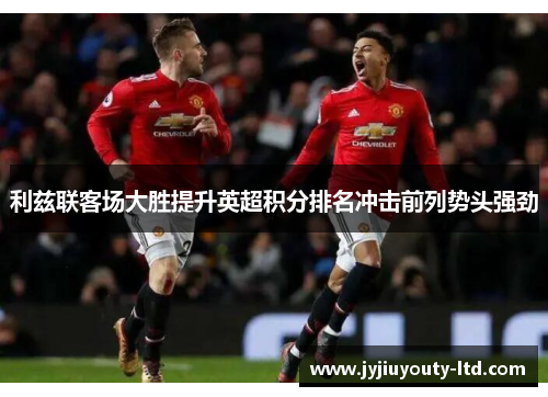 利兹联客场大胜提升英超积分排名冲击前列势头强劲