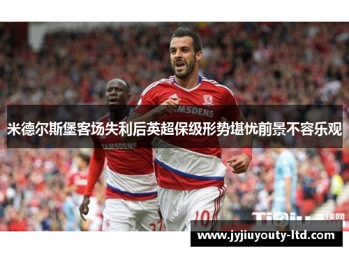 米德尔斯堡客场失利后英超保级形势堪忧前景不容乐观