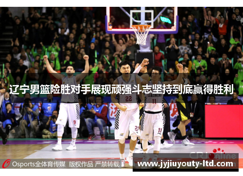 辽宁男篮险胜对手展现顽强斗志坚持到底赢得胜利