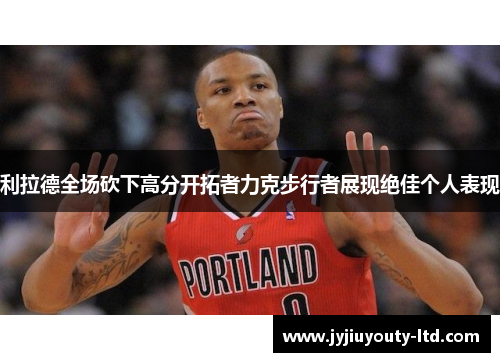 利拉德全场砍下高分开拓者力克步行者展现绝佳个人表现