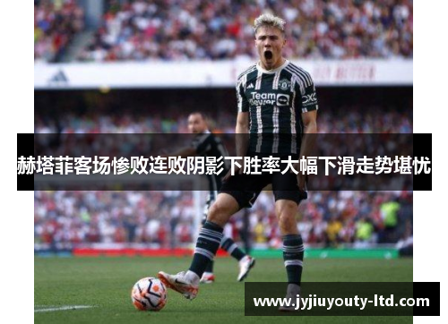 赫塔菲客场惨败连败阴影下胜率大幅下滑走势堪忧