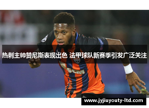 热刺主帅赞尼斯表现出色 法甲球队新赛季引发广泛关注